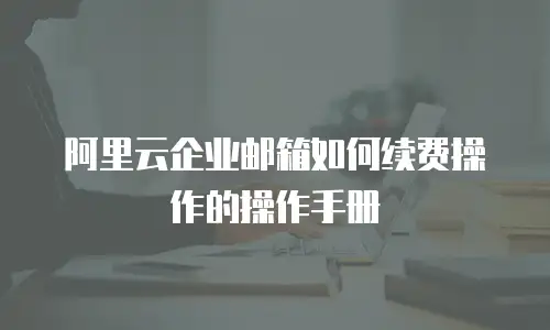阿里云企业邮箱如何续费操作的操作手册