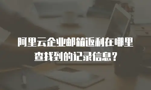 阿里云企业邮箱返利在哪里查找到的记录信息?