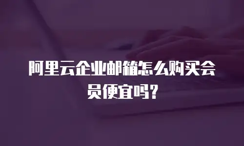 阿里云企业邮箱怎么购买会员便宜吗？
