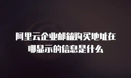阿里云企业邮箱购买地址在哪显示的信息是什么