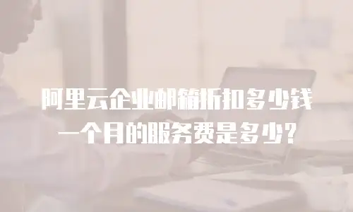 阿里云企业邮箱折扣多少钱一个月的服务费是多少？