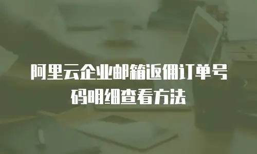 阿里云企业邮箱返佣订单号码明细查看方法