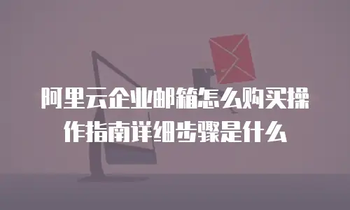 阿里云企业邮箱怎么购买操作指南详细步骤是什么