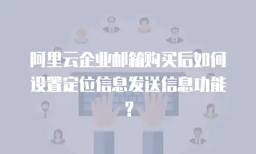 阿里云企业邮箱购买后如何设置定位信息发送信息功能？