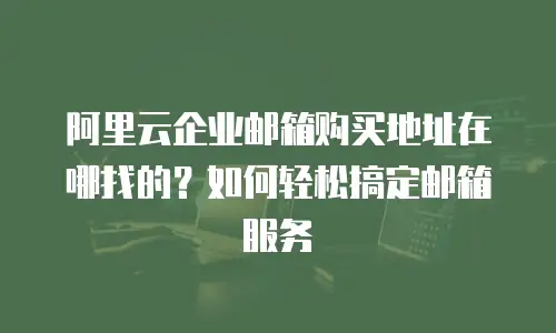 阿里云企业邮箱购买地址在哪找的？如何轻松搞定邮箱服务