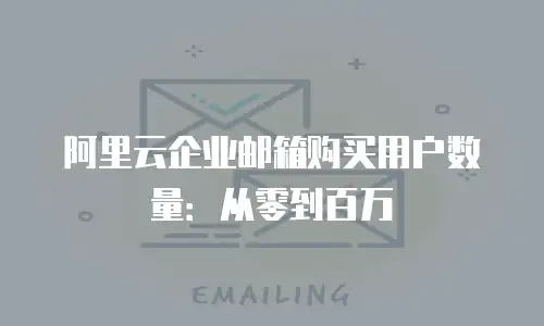 阿里云企业邮箱购买用户数量：从零到百万