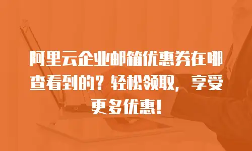 阿里云企业邮箱优惠券在哪查看到的？轻松领取，享受更多优惠！