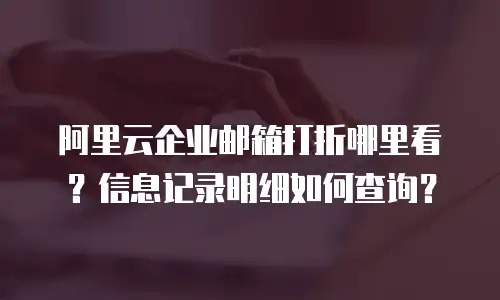 阿里云企业邮箱打折哪里看？信息记录明细如何查询？