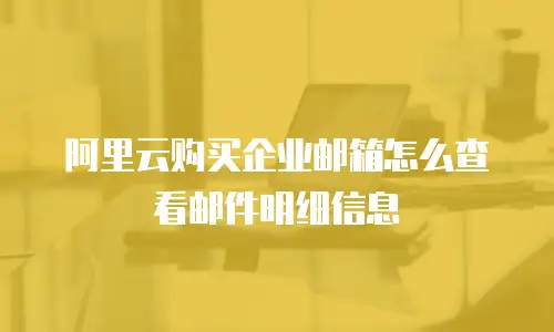 阿里云购买企业邮箱怎么查看邮件明细信息