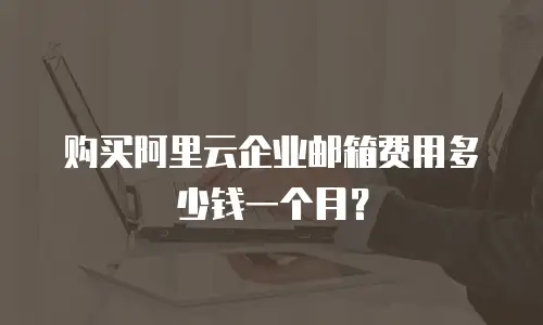 购买阿里云企业邮箱费用多少钱一个月?