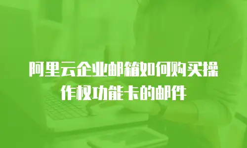 阿里云企业邮箱如何购买操作权功能卡的邮件
