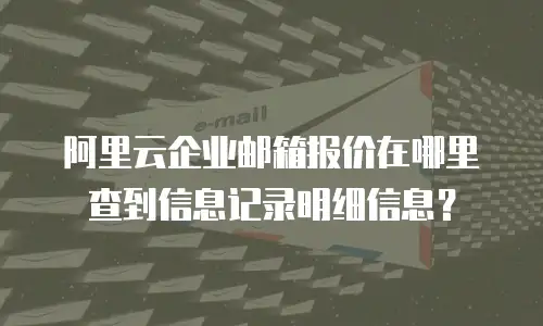 阿里云企业邮箱报价在哪里查到信息记录明细信息？