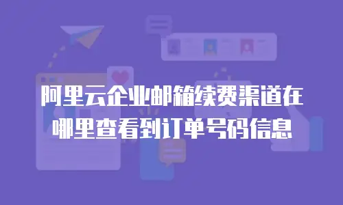 阿里云企业邮箱续费渠道在哪里查看到订单号码信息