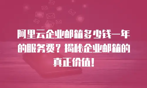 阿里云企业邮箱多少钱一年的服务费？揭秘企业邮箱的真正价值！