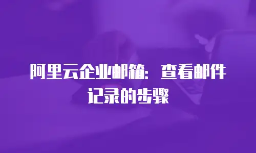 阿里云企业邮箱:查看邮件记录的步骤