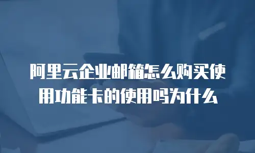 阿里云企业邮箱怎么购买使用功能卡的使用吗为什么