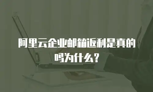 阿里云企业邮箱返利是真的吗为什么？