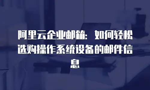 阿里云企业邮箱：如何轻松选购操作系统设备的邮件信息