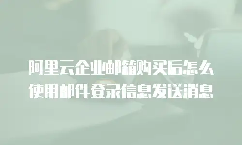 阿里云企业邮箱购买后怎么使用邮件登录信息发送消息