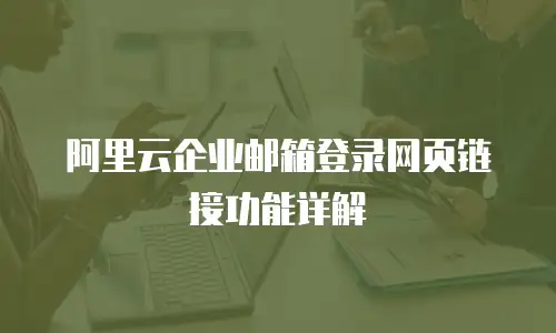 阿里云企业邮箱登录网页链接功能详解