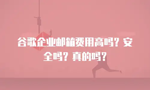 谷歌企业邮箱费用高吗?安全吗?真的吗?