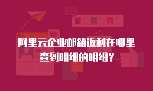阿里云企业邮箱返利在哪里查到明细的明细？