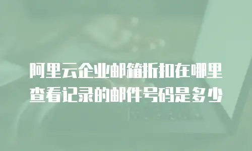 阿里云企业邮箱折扣在哪里查看记录的邮件号码是多少