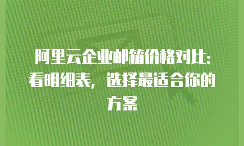 阿里云企业邮箱价格对比：看明细表，选择最适合你的方案