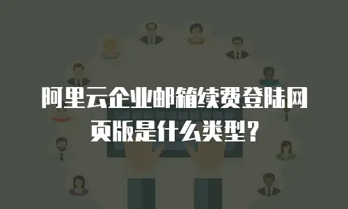 阿里云企业邮箱续费登陆网页版是什么类型？