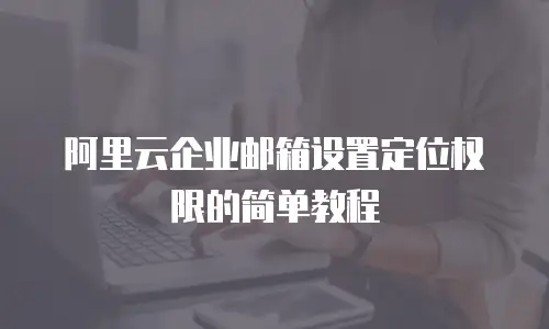 阿里云企业邮箱设置定位权限的简单教程