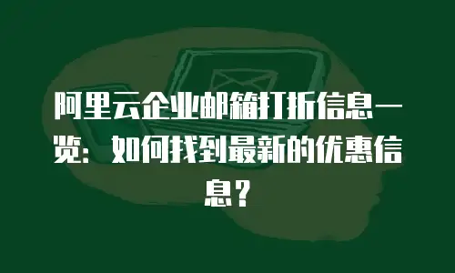 阿里云企业邮箱打折信息一览：如何找到最新的优惠信息？