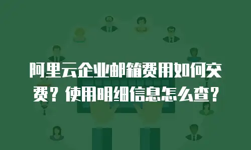 阿里云企业邮箱费用如何交费？使用明细信息怎么查？