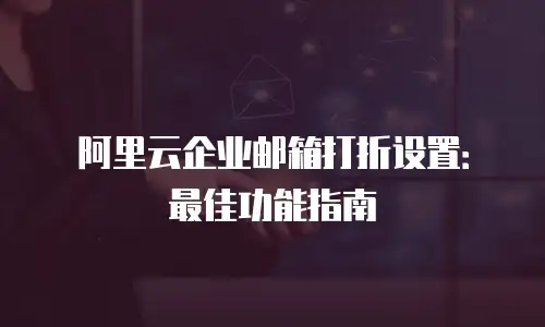 阿里云企业邮箱打折设置：最佳功能指南