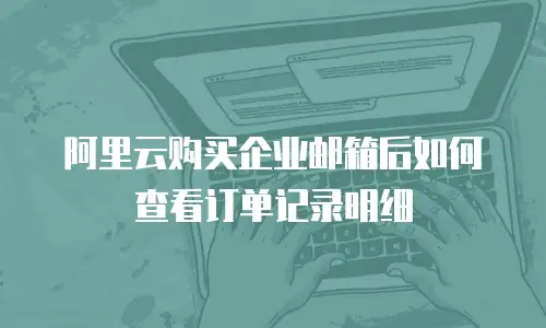 阿里云购买企业邮箱后如何查看订单记录明细