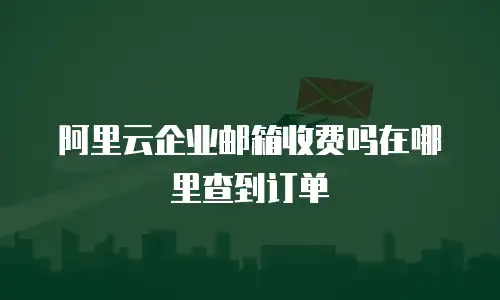 阿里云企业邮箱收费吗在哪里查到订单