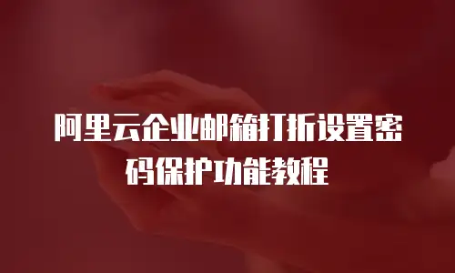 阿里云企业邮箱打折设置密码保护功能教程