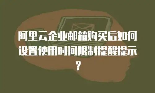 阿里云企业邮箱购买后如何设置使用时间限制提醒提示？