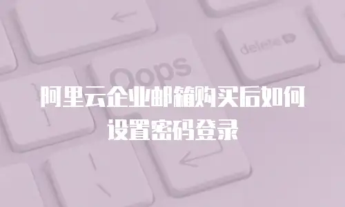 阿里云企业邮箱购买后如何设置密码登录