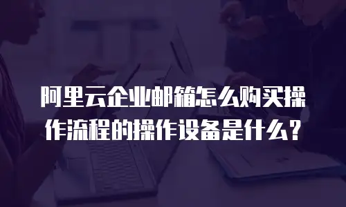 阿里云企业邮箱怎么购买操作流程的操作设备是什么？