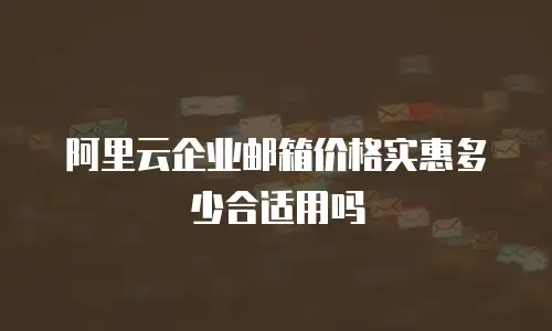 阿里云企业邮箱价格实惠多少合适用吗
