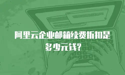 阿里云企业邮箱续费折扣是多少元钱?