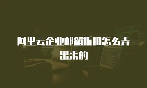 阿里云企业邮箱折扣怎么弄出来的