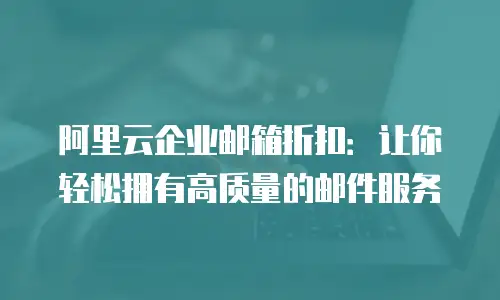 阿里云企业邮箱折扣：让你轻松拥有高质量的邮件服务