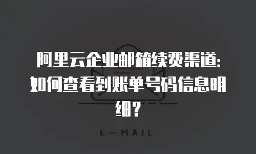阿里云企业邮箱续费渠道:如何查看到账单号码信息明细?