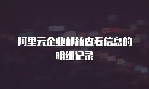 阿里云企业邮箱查看信息的明细记录