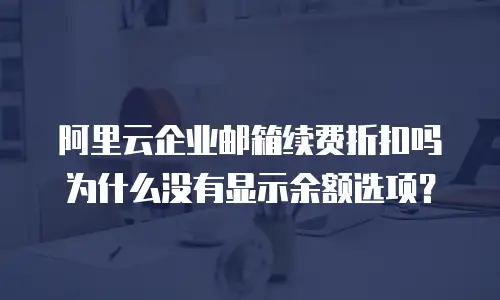 阿里云企业邮箱续费折扣吗为什么没有显示余额选项？