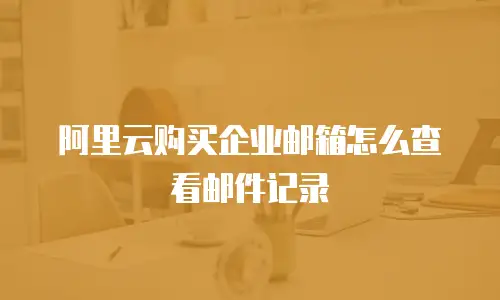 阿里云购买企业邮箱怎么查看邮件记录