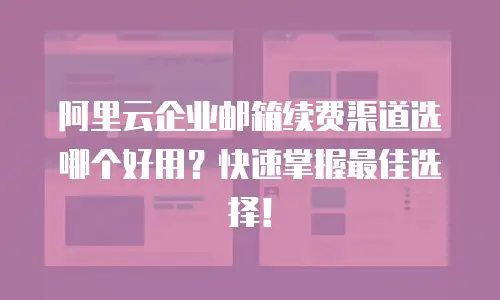阿里云企业邮箱续费渠道选哪个好用？快速掌握最佳选择！