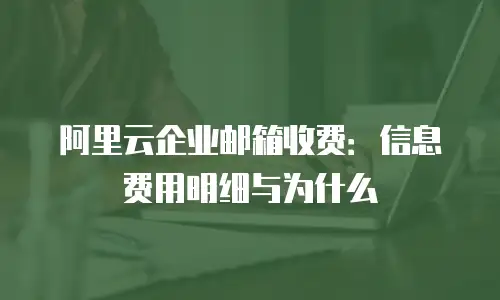阿里云企业邮箱收费:信息费用明细与为什么