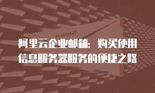 阿里云企业邮箱:购买使用信息服务器服务的便捷之路